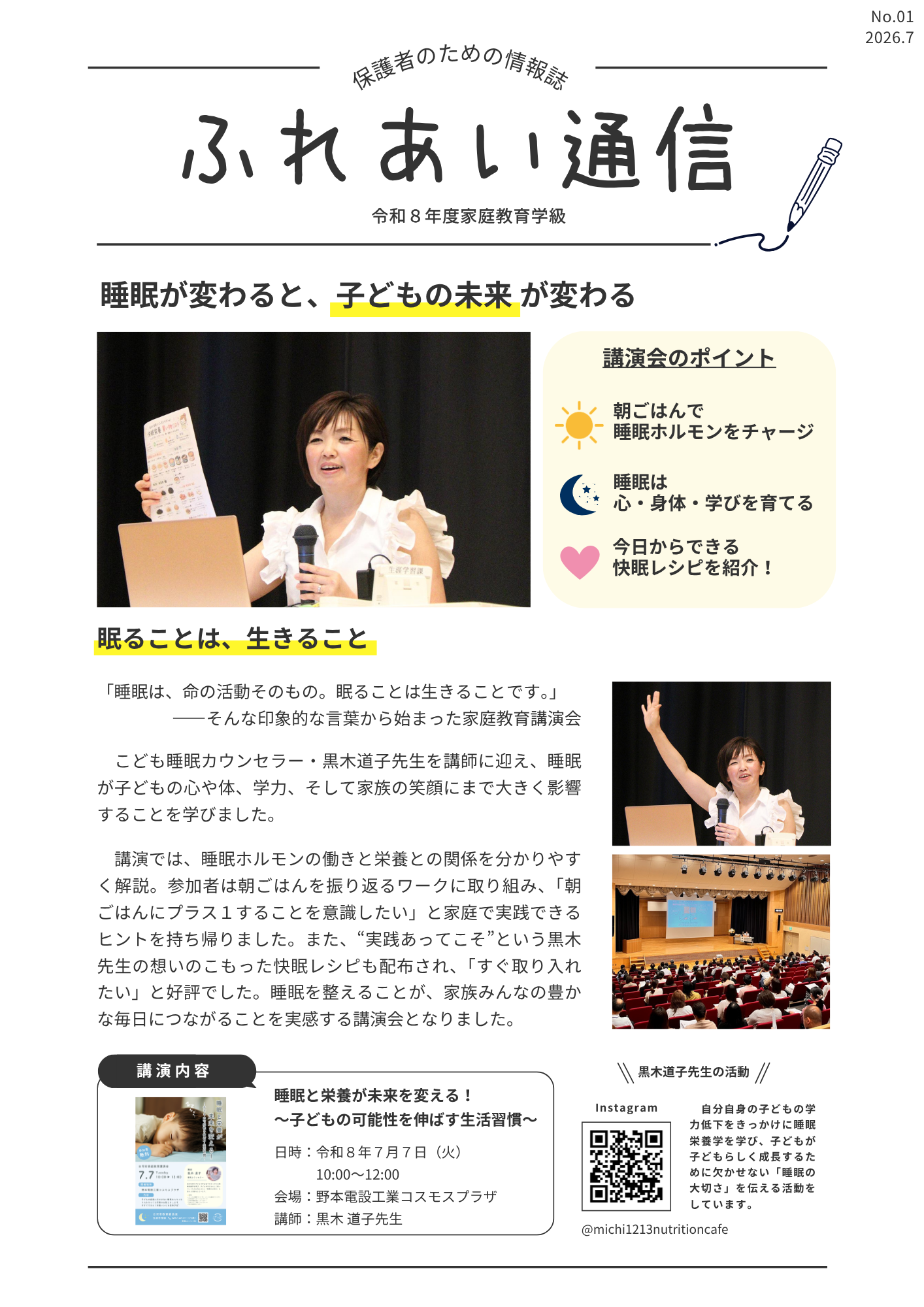 睡眠が変わると、子どもの未来が変わる。講演会のポイントは朝ごはんで睡眠ホルモンをチャージ、睡眠は 心・身体・学びを育てる、今日からできる 快眠レシピを紹介！。副題は「眠ることは、生きること」「睡眠は、命の活動そのもの。眠ることは生きることです。」――そんな印象的な言葉から始まった家庭教育講演会。こども睡眠カウンセラー・黒木道子先生を講師に迎え、睡眠が子どもの心や体、学力、そして家族の笑顔にまで大きく影響することを学びました。講演では、睡眠ホルモンの働きと栄養との関係を分かりやすく解説。参加者は朝ごはんを振り返るワークに取り組み、「朝ごはんにプラス1することを意識したい」と家庭で実践できるヒントを持ち帰りました。また、&ldquo;実践あってこそ&rdquo;という黒木先生の想いのこもった快眠レシピも配布され、「すぐ取り入れたい」と好評でした。睡眠を整えることが、家族みんなの豊かな毎日につながることを実感する講演会となりました。